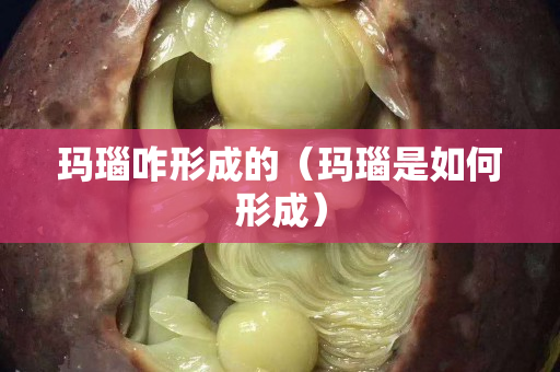 瑪瑙咋形成的（瑪瑙是如何形成）