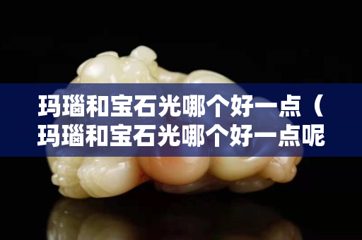 瑪瑙和寶石光哪個好一點(diǎn)（瑪瑙和寶石光哪個好一點(diǎn)呢）