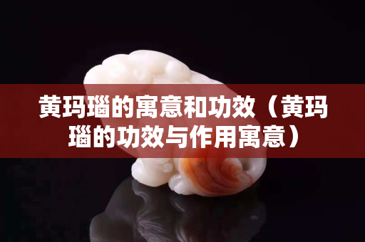 黃瑪瑙的寓意和功效（黃瑪瑙的功效與作用寓意）
