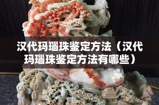 漢代瑪瑙珠鑒定方法（漢代瑪瑙珠鑒定方法有哪些）