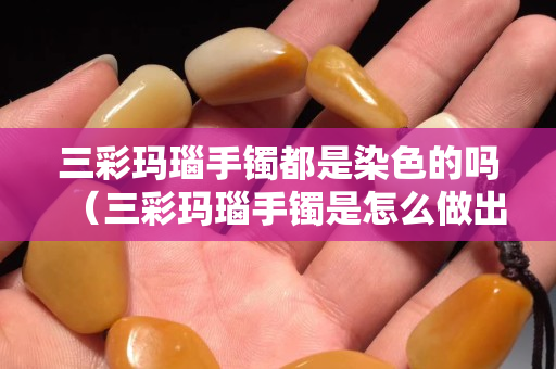 三彩瑪瑙手鐲都是染色的嗎（三彩瑪瑙手鐲是怎么做出來的）