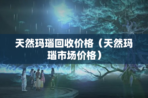 天然瑪瑙回收價格（天然瑪瑙市場價格）