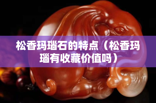 松香瑪瑙石的特點（松香瑪瑙有收藏價值嗎）
