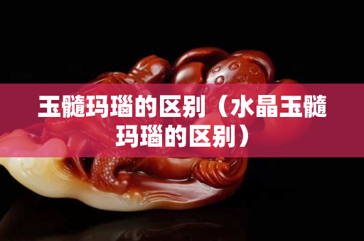 玉髓瑪瑙的區別（水晶玉髓瑪瑙的區別）