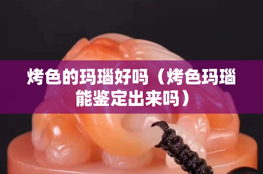 烤色的瑪瑙好嗎（烤色瑪瑙能鑒定出來嗎）