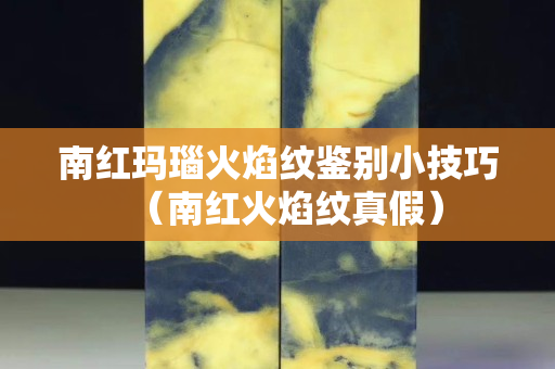 南紅瑪瑙火焰紋鑒別小技巧（南紅火焰紋真假）