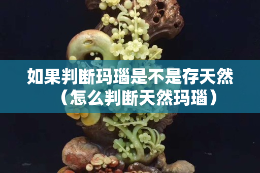 如果判斷瑪瑙是不是存天然（怎么判斷天然瑪瑙）