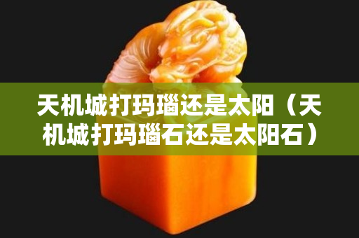 天機(jī)城打瑪瑙還是太陽（天機(jī)城打瑪瑙石還是太陽石）