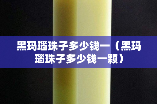 黑瑪瑙珠子多少錢一（黑瑪瑙珠子多少錢一顆）