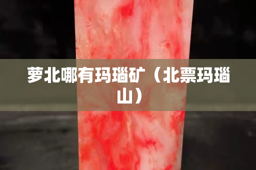 蘿北哪有瑪瑙礦（北票瑪瑙山）