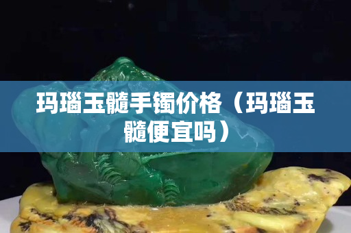 瑪瑙玉髓手鐲價格（瑪瑙玉髓便宜嗎）