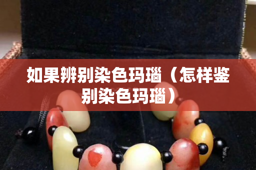 如果辨別染色瑪瑙（怎樣鑒別染色瑪瑙）