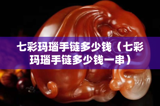 七彩瑪瑙手鏈多少錢（七彩瑪瑙手鏈多少錢一串）