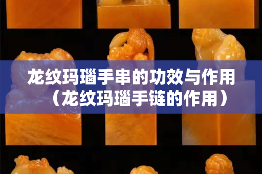 龍紋瑪瑙手串的功效與作用（龍紋瑪瑙手鏈的作用）