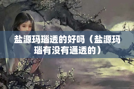 鹽源瑪瑙透的好嗎（鹽源瑪瑙有沒(méi)有通透的）