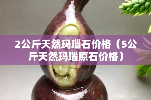 2公斤天然瑪瑙石價格（5公斤天然瑪瑙原石價格）