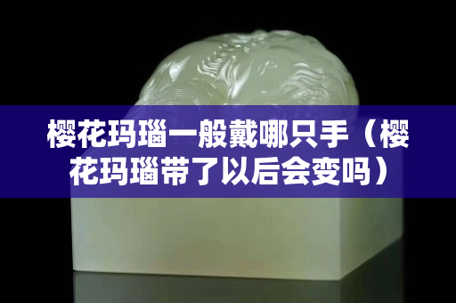 櫻花瑪瑙一般戴哪只手（櫻花瑪瑙帶了以后會(huì)變嗎）
