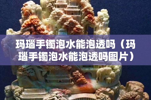 瑪瑙手鐲泡水能泡透嗎（瑪瑙手鐲泡水能泡透嗎圖片）
