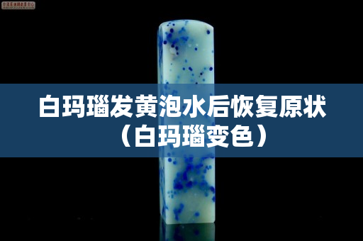 白瑪瑙發(fā)黃泡水后恢復(fù)原狀（白瑪瑙變色）