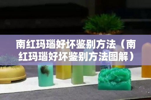 南紅瑪瑙好壞鑒別方法（南紅瑪瑙好壞鑒別方法圖解）