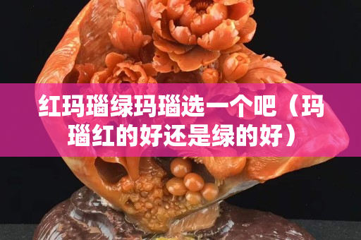 紅瑪瑙綠瑪瑙選一個吧（瑪瑙紅的好還是綠的好）