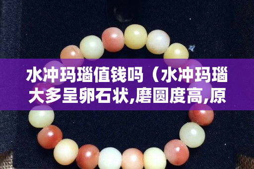 水沖瑪瑙值錢嗎（水沖瑪瑙大多呈卵石狀,磨圓度高,原巖以噴出巖為主）