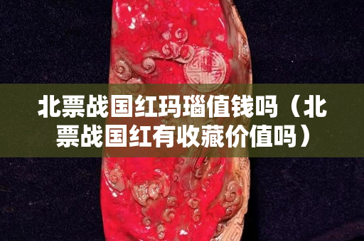 北票戰(zhàn)國紅瑪瑙值錢嗎（北票戰(zhàn)國紅有收藏價值嗎）