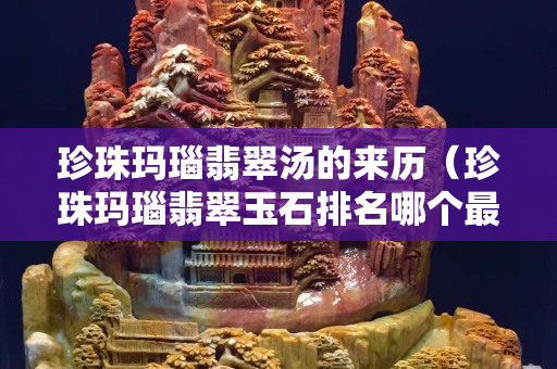 珍珠瑪瑙翡翠湯的來歷（珍珠瑪瑙翡翠玉石排名哪個最貴）