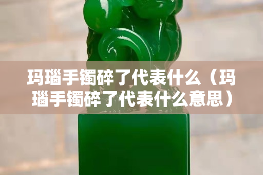 瑪瑙手鐲碎了代表什么（瑪瑙手鐲碎了代表什么意思）