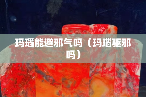 瑪瑙能避邪氣嗎（瑪瑙驅邪嗎）