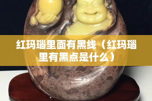 紅瑪瑙里面有黑線（紅瑪瑙里有黑點是什么）