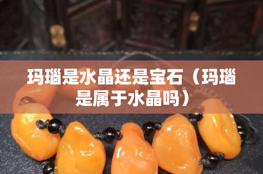 瑪瑙是水晶還是寶石（瑪瑙是屬于水晶嗎）