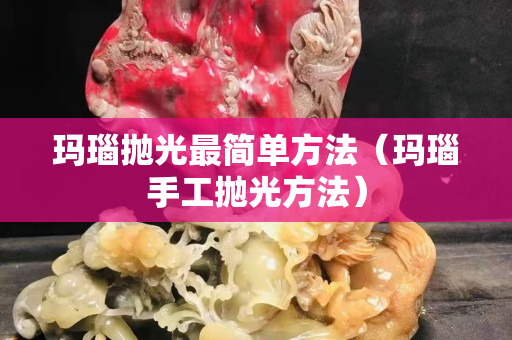 瑪瑙拋光最簡單方法（瑪瑙手工拋光方法）