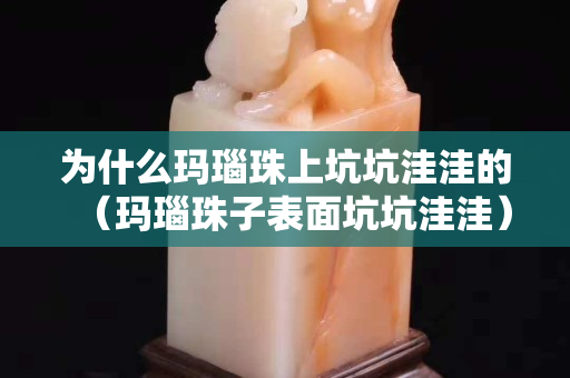 為什么瑪瑙珠上坑坑洼洼的（瑪瑙珠子表面坑坑洼洼）
