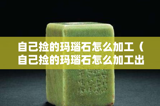 自己撿的瑪瑙石怎么加工（自己撿的瑪瑙石怎么加工出來(lái)）