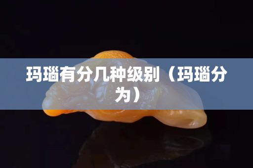 瑪瑙有分幾種級別（瑪瑙分為）