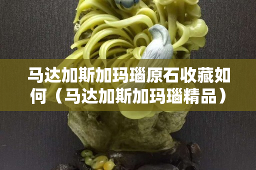 馬達加斯加瑪瑙原石收藏如何（馬達加斯加瑪瑙精品）