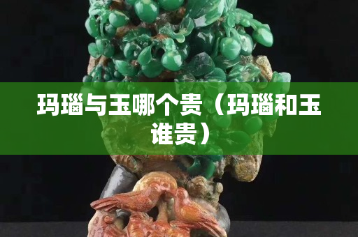 瑪瑙與玉哪個貴（瑪瑙和玉誰貴）