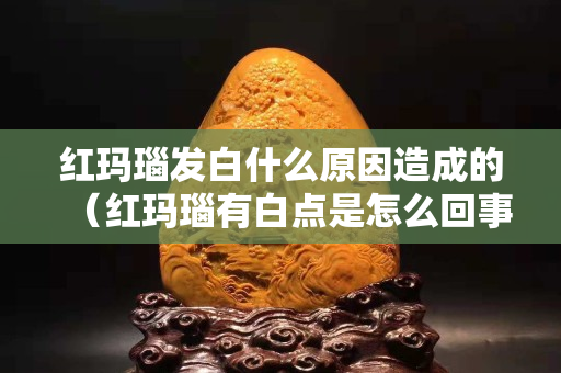 紅瑪瑙發白什么原因造成的（紅瑪瑙有白點是怎么回事）