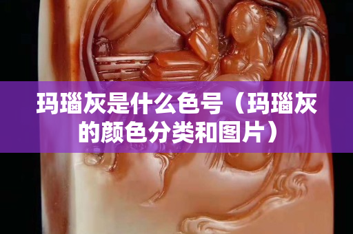 瑪瑙灰是什么色號（瑪瑙灰的顏色分類和圖片）