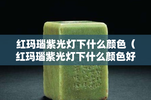 紅瑪瑙紫光燈下什么顏色（紅瑪瑙紫光燈下什么顏色好看）