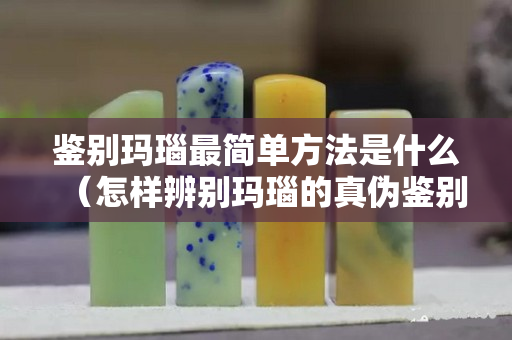 鑒別瑪瑙最簡單方法是什么（怎樣辨別瑪瑙的真偽鑒別）