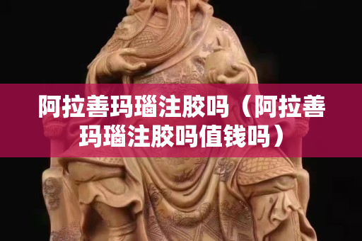 阿拉善瑪瑙注膠嗎（阿拉善瑪瑙注膠嗎值錢嗎）