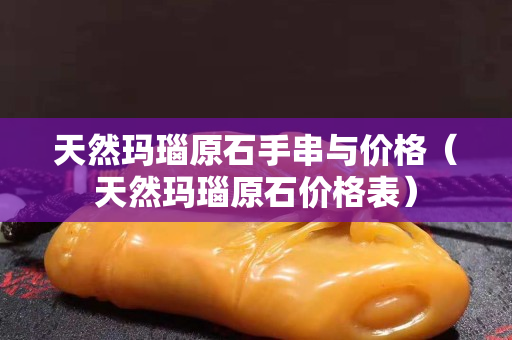 天然瑪瑙原石手串與價格（天然瑪瑙原石價格表）