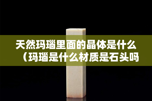 天然瑪瑙里面的晶體是什么（瑪瑙是什么材質(zhì)是石頭嗎）