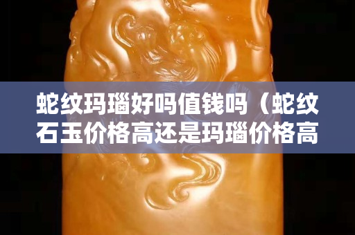 蛇紋瑪瑙好嗎值錢嗎（蛇紋石玉價格高還是瑪瑙價格高）