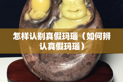 怎樣認別真假瑪瑙（如何辨認真假瑪瑙）