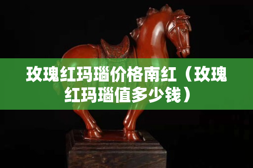 玫瑰紅瑪瑙價(jià)格南紅（玫瑰紅瑪瑙值多少錢(qián)）