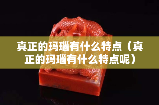 真正的瑪瑙有什么特點（真正的瑪瑙有什么特點呢）