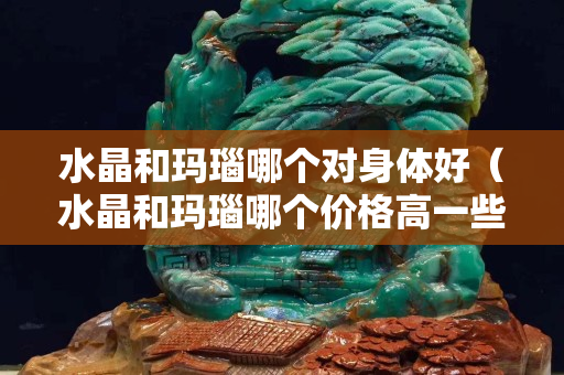 水晶和瑪瑙哪個對身體好（水晶和瑪瑙哪個價格高一些）